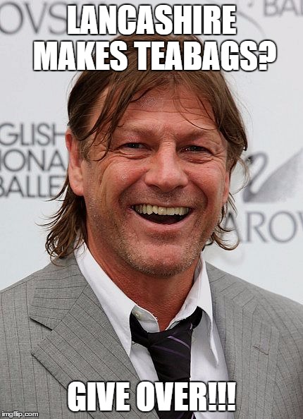 LANCASHIRE MAKES TEABAGS? GIVE OVER!!! | image tagged in sean bean | made w/ Imgflip meme maker