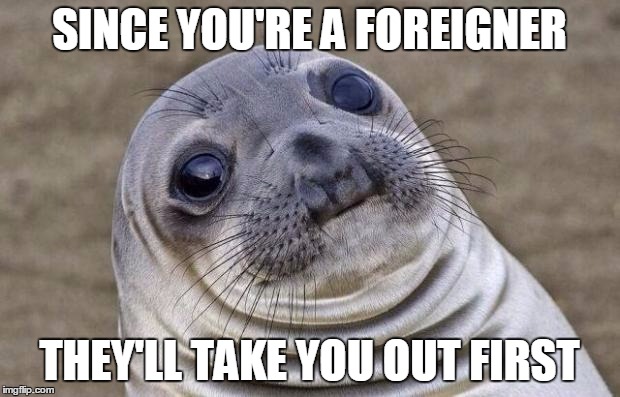Awkward Moment Sealion | SINCE YOU'RE A FOREIGNER THEY'LL TAKE YOU OUT FIRST | image tagged in memes,awkward moment sealion,AdviceAnimals | made w/ Imgflip meme maker