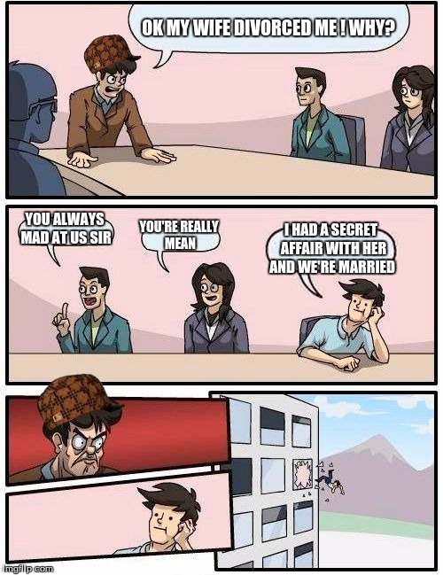 Boardroom Meeting Suggestion Meme | OK MY WIFE DIVORCED ME ! WHY? YOU ALWAYS MAD AT US SIR YOU'RE REALLY MEAN I HAD A SECRET  AFFAIR WITH HER AND WE'RE MARRIED | image tagged in memes,boardroom meeting suggestion,scumbag | made w/ Imgflip meme maker