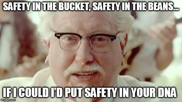 colonel sanders  | SAFETY IN THE BUCKET, SAFETY IN THE BEANS… IF I COULD I’D PUT SAFETY IN YOUR DNA | image tagged in colonel sanders | made w/ Imgflip meme maker