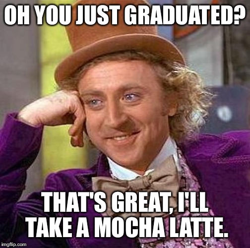 Starbucks....*sigh* | OH YOU JUST GRADUATED? THAT'S GREAT, I'LL TAKE A MOCHA LATTE. | image tagged in memes,creepy condescending wonka | made w/ Imgflip meme maker