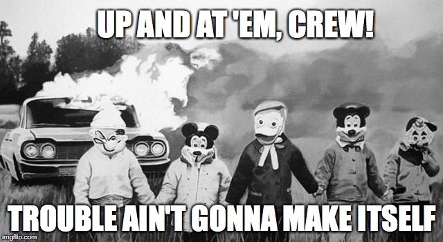 Rise and Shine | UP AND AT 'EM, CREW! TROUBLE AIN'T GONNA MAKE ITSELF | image tagged in up and at em,crew,scary good morning,scary | made w/ Imgflip meme maker