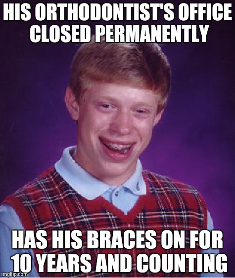 Still in braces, wtf? | HIS ORTHODONTIST'S OFFICE CLOSED PERMANENTLY HAS HIS BRACES ON FOR 10 YEARS AND COUNTING | image tagged in memes,bad luck brian | made w/ Imgflip meme maker