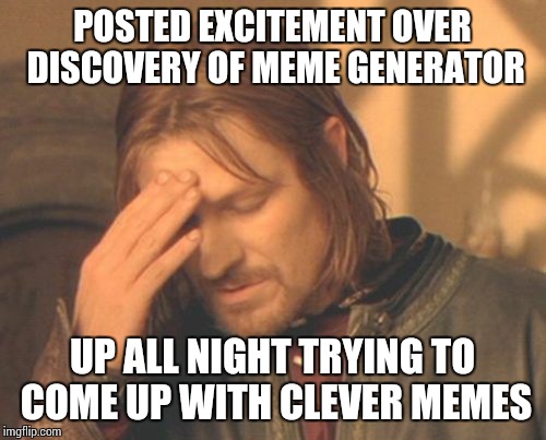 Frustrated Boromir Meme | POSTED EXCITEMENT OVER DISCOVERY OF MEME GENERATOR UP ALL NIGHT TRYING TO COME UP WITH CLEVER MEMES | image tagged in memes,frustrated boromir | made w/ Imgflip meme maker