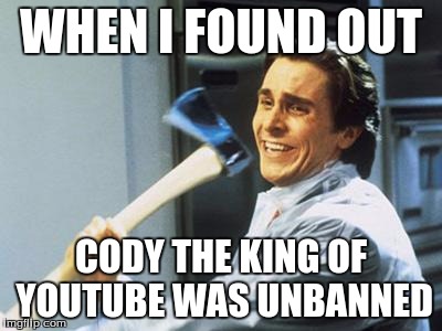 Patrick Bateman With an Axe meme | WHEN I FOUND OUT CODY THE KING OF YOUTUBE WAS UNBANNED | image tagged in patrick bateman with an axe meme | made w/ Imgflip meme maker