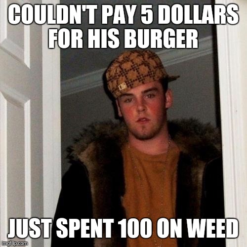 My friend everyone..... | COULDN'T PAY 5 DOLLARS FOR HIS BURGER JUST SPENT 100 ON WEED | image tagged in memes,scumbag steve | made w/ Imgflip meme maker