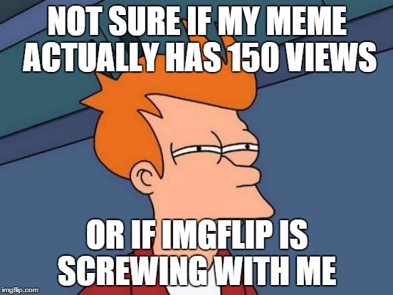 Futurama Fry | NOT SURE IF MY MEME ACTUALLY HAS 150 VIEWS OR IF IMGFLIP IS SCREWING WITH ME | image tagged in memes,futurama fry | made w/ Imgflip meme maker