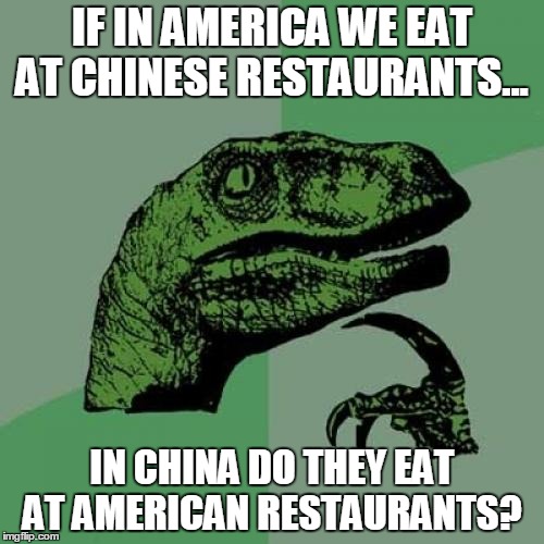Philosoraptor | IF IN AMERICA WE EAT AT CHINESE RESTAURANTS... IN CHINA DO THEY EAT AT AMERICAN RESTAURANTS? | image tagged in memes,philosoraptor | made w/ Imgflip meme maker