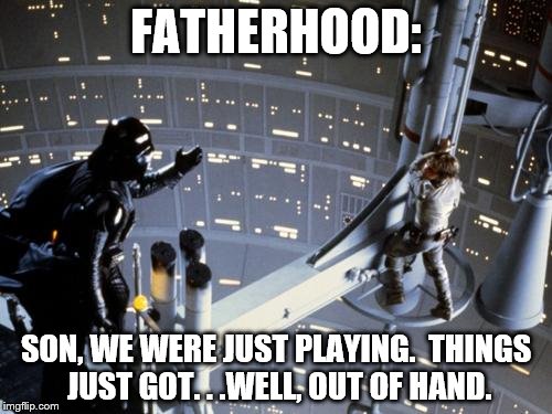 Luke skywalker and Darth Vader | FATHERHOOD: SON, WE WERE JUST PLAYING.  THINGS JUST GOT. . .WELL, OUT OF HAND. | image tagged in luke skywalker and darth vader | made w/ Imgflip meme maker