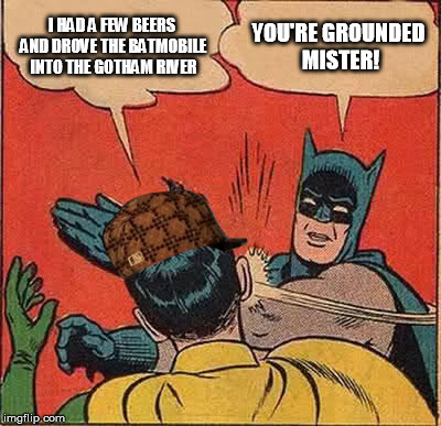 Batman Slapping Robin Meme | I HAD A FEW BEERS AND DROVE THE BATMOBILE INTO THE GOTHAM RIVER YOU'RE GROUNDED MISTER! | image tagged in memes,batman slapping robin,scumbag | made w/ Imgflip meme maker