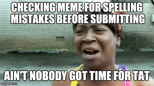 Ain't Nobody Got Time For That | CHECKING MEME FOR SPELLING MISTAKES BEFORE SUBMITTING AIN'T NOBODY GOT TIME FOR TAT | image tagged in memes,aint nobody got time for that | made w/ Imgflip meme maker