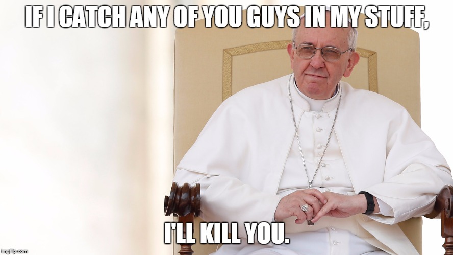 lighten up Francis | IF I CATCH ANY OF YOU GUYS IN MY STUFF, I'LL KILL YOU. | image tagged in pope francis angry,the pope,pope francis,funny,catholic,boobs | made w/ Imgflip meme maker