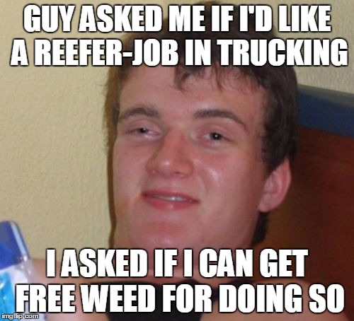 For those of you who don't know, a reefer-job means hauling refridgerated-loads | GUY ASKED ME IF I'D LIKE A REEFER-JOB IN TRUCKING I ASKED IF I CAN GET FREE WEED FOR DOING SO | image tagged in memes,10 guy | made w/ Imgflip meme maker