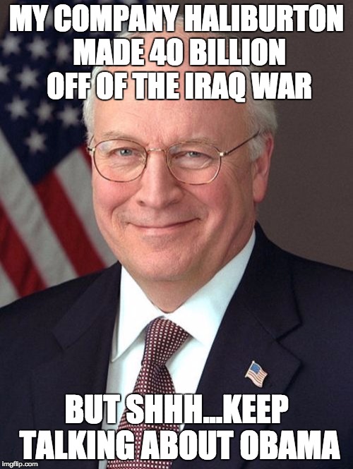 Dick Cheney Meme | MY COMPANY HALIBURTON MADE 40 BILLION OFF OF THE IRAQ WAR BUT SHHH...KEEP TALKING ABOUT OBAMA | image tagged in memes,dick cheney | made w/ Imgflip meme maker