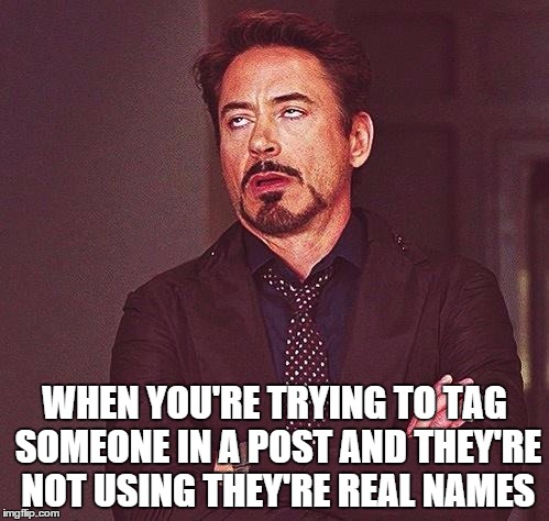 Robert Downey Jr Annoyed | WHEN YOU'RE TRYING TO TAG SOMEONE
IN A POST AND THEY'RE NOT USING THEY'RE REAL NAMES | image tagged in robert downey jr annoyed | made w/ Imgflip meme maker