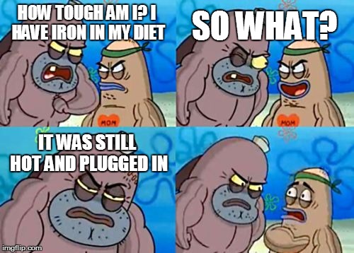 How Tough Are You | HOW TOUGH AM I? I HAVE IRON IN MY DIET SO WHAT? IT WAS STILL HOT AND PLUGGED IN | image tagged in memes,how tough are you | made w/ Imgflip meme maker