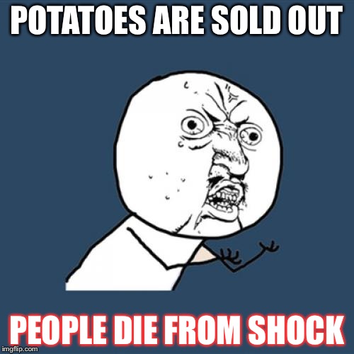 Y U No Meme | POTATOES ARE SOLD OUT PEOPLE DIE FROM SHOCK | image tagged in memes,y u no | made w/ Imgflip meme maker
