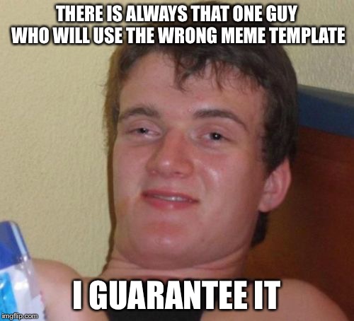10 Guy | THERE IS ALWAYS THAT ONE GUY WHO WILL USE THE WRONG MEME TEMPLATE I GUARANTEE IT | image tagged in memes,10 guy | made w/ Imgflip meme maker