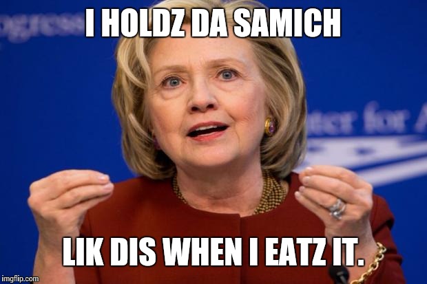 Hillary Clinton | I HOLDZ DA SAMICH LIK DIS WHEN I EATZ IT. | image tagged in hillary clinton | made w/ Imgflip meme maker