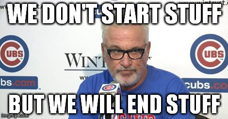 Joe Cubs | WE DON'T START STUFF BUT WE WILL END STUFF | image tagged in joe cubs | made w/ Imgflip meme maker
