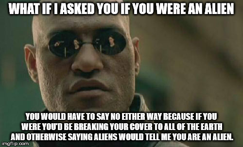 Matrix Morpheus Meme | WHAT IF I ASKED YOU IF YOU WERE AN ALIEN YOU WOULD HAVE TO SAY NO EITHER WAY BECAUSE IF YOU WERE YOU'D BE BREAKING YOUR COVER TO ALL OF THE  | image tagged in memes,matrix morpheus | made w/ Imgflip meme maker
