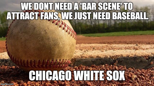 Baseball  | WE DONT NEED A 'BAR SCENE' TO ATTRACT FANS, WE JUST NEED BASEBALL. CHICAGO WHITE SOX | image tagged in baseball | made w/ Imgflip meme maker