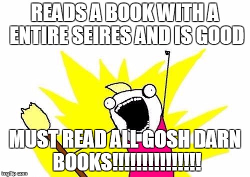 X All The Y Meme | READS A BOOK WITH A ENTIRE SEIRES AND IS GOOD MUST READ ALL GOSH DARN BOOKS!!!!!!!!!!!!!!! | image tagged in memes,x all the y | made w/ Imgflip meme maker