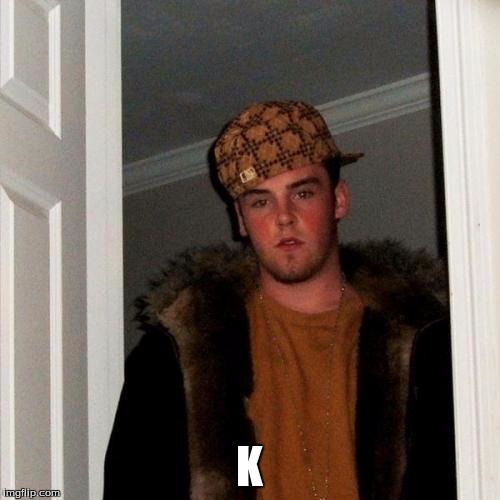 Scumbag Steve Meme | K | image tagged in memes,scumbag steve | made w/ Imgflip meme maker