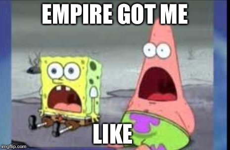 Say what? | EMPIRE GOT ME LIKE | image tagged in spongebob | made w/ Imgflip meme maker