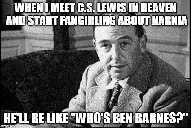 WHEN I MEET C.S. LEWIS IN HEAVEN AND START FANGIRLING ABOUT NARNIA HE'LL BE LIKE "WHO'S BEN BARNES?" | made w/ Imgflip meme maker