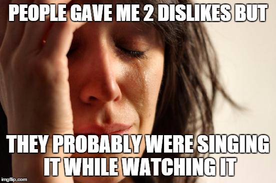 First World Problems Meme | PEOPLE GAVE ME 2 DISLIKES BUT THEY PROBABLY WERE SINGING IT WHILE WATCHING IT | image tagged in memes,first world problems | made w/ Imgflip meme maker