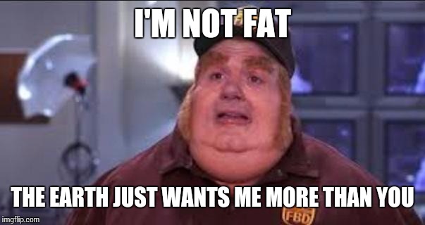 Fat Bastard | I'M NOT FAT THE EARTH JUST WANTS ME MORE THAN YOU | image tagged in fat bastard | made w/ Imgflip meme maker