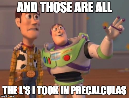 X, X Everywhere | AND THOSE ARE ALL THE L'S I TOOK IN PRECALCULAS | image tagged in memes,x x everywhere | made w/ Imgflip meme maker