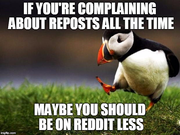 Unpopular Opinion Puffin | IF YOU'RE COMPLAINING ABOUT REPOSTS ALL THE TIME MAYBE YOU SHOULD BE ON REDDIT LESS | image tagged in memes,unpopular opinion puffin,AdviceAnimals | made w/ Imgflip meme maker