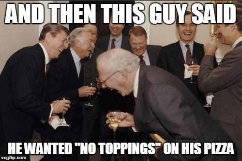 Laughing Men In Suits | AND THEN THIS GUY SAID HE WANTED "NO TOPPINGS" ON HIS PIZZA | image tagged in memes,laughing men in suits | made w/ Imgflip meme maker