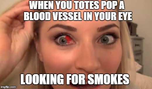 smokes | WHEN YOU TOTES POP A BLOOD VESSEL IN YOUR EYE LOOKING FOR SMOKES | image tagged in smoke,funny memes,dank meme,crazy eyes | made w/ Imgflip meme maker
