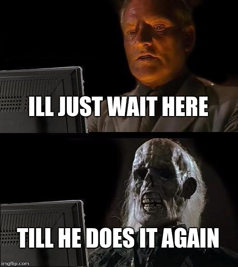 I'll Just Wait Here Meme | ILL JUST WAIT HERE TILL HE DOES IT AGAIN | image tagged in memes,ill just wait here | made w/ Imgflip meme maker