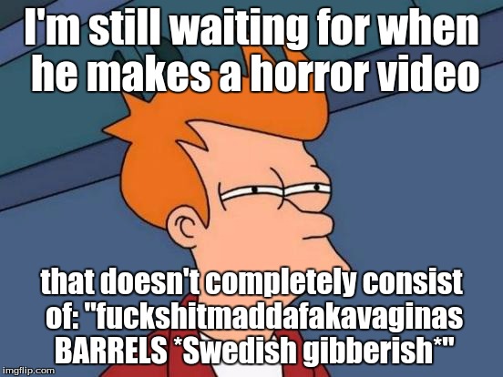 Futurama Fry Meme | I'm still waiting for when he makes a horror video that doesn't completely consist of: "f**kshitmaddafakava**nas BARRELS *Swedish gibberish* | image tagged in memes,futurama fry | made w/ Imgflip meme maker