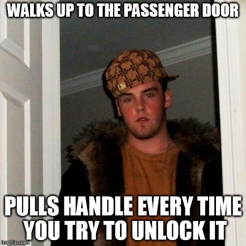 Scumbag Steve Meme | WALKS UP TO THE PASSENGER DOOR PULLS HANDLE EVERY TIME YOU TRY TO UNLOCK IT | image tagged in memes,scumbag steve | made w/ Imgflip meme maker
