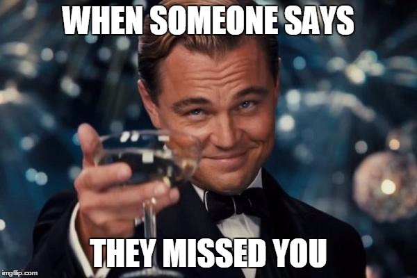Leonardo Dicaprio Cheers Meme | WHEN SOMEONE SAYS THEY MISSED YOU | image tagged in memes,leonardo dicaprio cheers | made w/ Imgflip meme maker