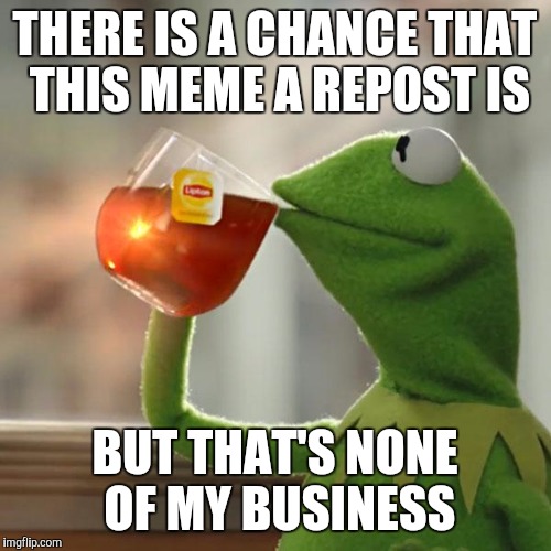 But That's None Of My Business Meme | THERE IS A CHANCE THAT THIS MEME A REPOST IS BUT THAT'S NONE OF MY BUSINESS | image tagged in memes,but thats none of my business,kermit the frog | made w/ Imgflip meme maker