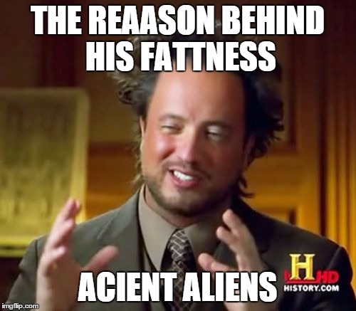 Ancient Aliens Meme | THE REAASON BEHIND HIS FATTNESS ACIENT ALIENS | image tagged in memes,ancient aliens | made w/ Imgflip meme maker