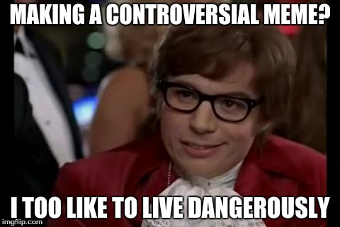 I Too Like To Live Dangerously | MAKING A CONTROVERSIAL MEME? I TOO LIKE TO LIVE DANGEROUSLY | image tagged in memes,i too like to live dangerously | made w/ Imgflip meme maker