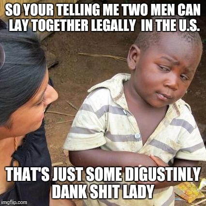 Third World Skeptical Kid Meme | SO YOUR TELLING ME TWO MEN CAN LAY TOGETHER LEGALLY  IN THE U.S. THAT'S JUST SOME DIGUSTINLY DANK SHIT LADY | image tagged in memes,third world skeptical kid | made w/ Imgflip meme maker