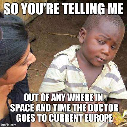 Third World Skeptical Kid | SO YOU'RE TELLING ME OUT OF ANY WHERE IN SPACE AND TIME THE DOCTOR GOES TO CURRENT EUROPE | image tagged in memes,third world skeptical kid | made w/ Imgflip meme maker