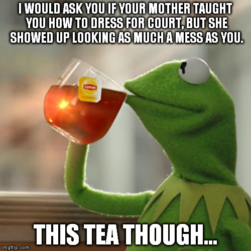 But That's None Of My Business | I WOULD ASK YOU IF YOUR MOTHER TAUGHT YOU HOW TO DRESS FOR COURT, BUT SHE SHOWED UP LOOKING AS MUCH A MESS AS YOU. THIS TEA THOUGH... | image tagged in memes,but thats none of my business,kermit the frog | made w/ Imgflip meme maker