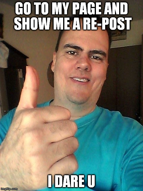 GO TO MY PAGE AND SHOW ME A RE-POST I DARE U | image tagged in thumb up | made w/ Imgflip meme maker