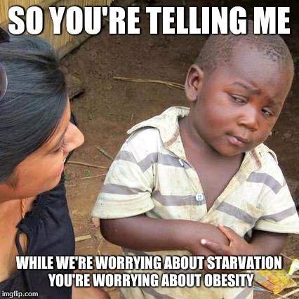 Third World Skeptical Kid | SO YOU'RE TELLING ME WHILE WE'RE WORRYING ABOUT STARVATION YOU'RE WORRYING ABOUT OBESITY | image tagged in memes,third world skeptical kid | made w/ Imgflip meme maker