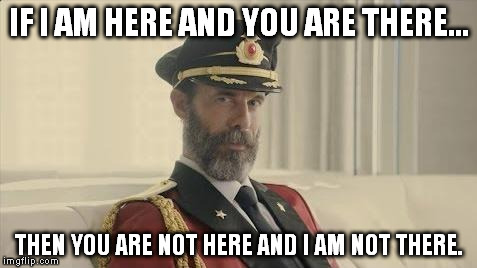 Think about it. | IF I AM HERE AND YOU ARE THERE... THEN YOU ARE NOT HERE AND I AM NOT THERE. | image tagged in captain obvious,funny memes,memes | made w/ Imgflip meme maker