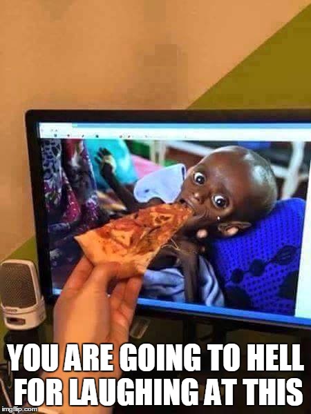 You are going to hell for laughing at this | YOU ARE GOING TO HELL FOR LAUGHING AT THIS | image tagged in funny,african,starving,pizza,meme,cats | made w/ Imgflip meme maker
